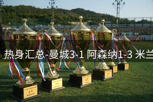 热身汇总-曼城3-1 阿森纳1-3 米兰德比平大巴黎脆败